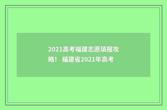2021高考福建志愿填报攻略！ 福建省2021年高考