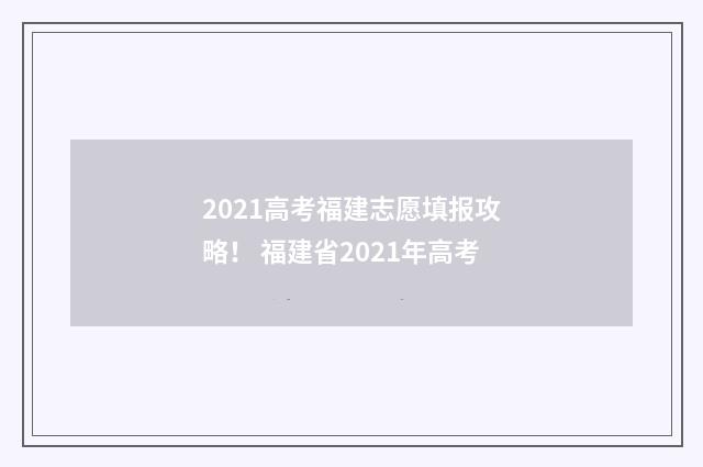 2021高考福建志愿填报攻略！ 福建省2021年高考