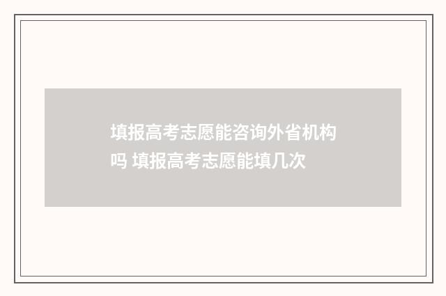 填报高考志愿能咨询外省机构吗 填报高考志愿能填几次