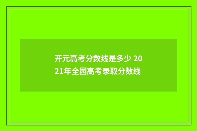 开元高考分数线是多少 2021年全园高考录取分数线