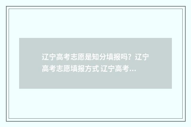 辽宁高考志愿是知分填报吗？辽宁高考志愿填报方式 辽宁高考志愿是不是随便冲