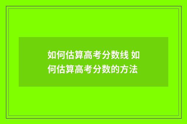 如何估算高考分数线 如何估算高考分数的方法