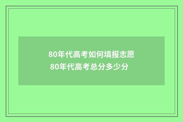 80年代高考如何填报志愿 80年代高考总分多少分