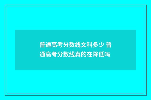 普通高考分数线文科多少 普通高考分数线真的在降低吗
