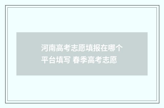 河南高考志愿填报在哪个平台填写 春季高考志愿