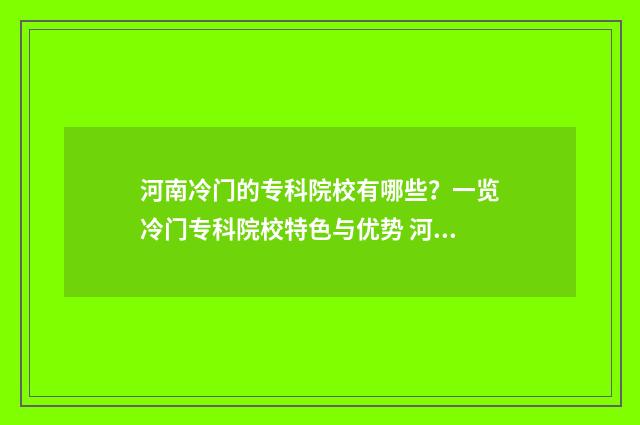 河南冷门的专科院校有哪些？一览冷门专科院校特色与优势 河南冷门的专科学校