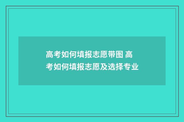 高考如何填报志愿带图 高考如何填报志愿及选择专业