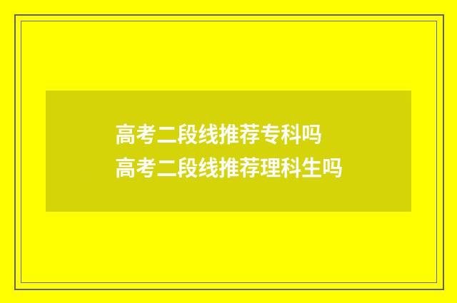 高考二段线推荐专科吗 高考二段线推荐理科生吗