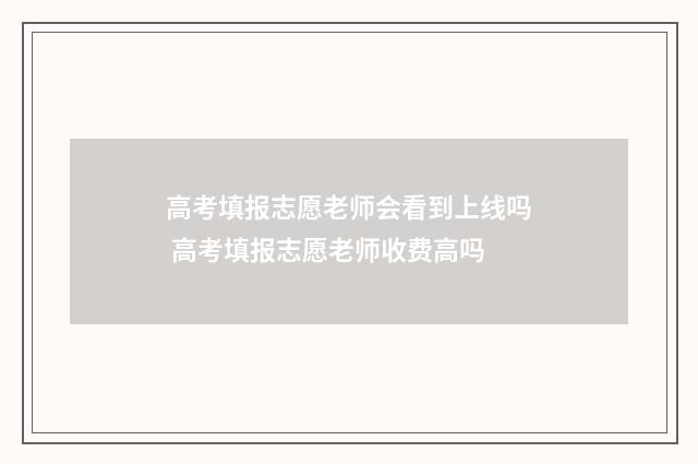 高考填报志愿老师会看到上线吗 高考填报志愿老师收费高吗