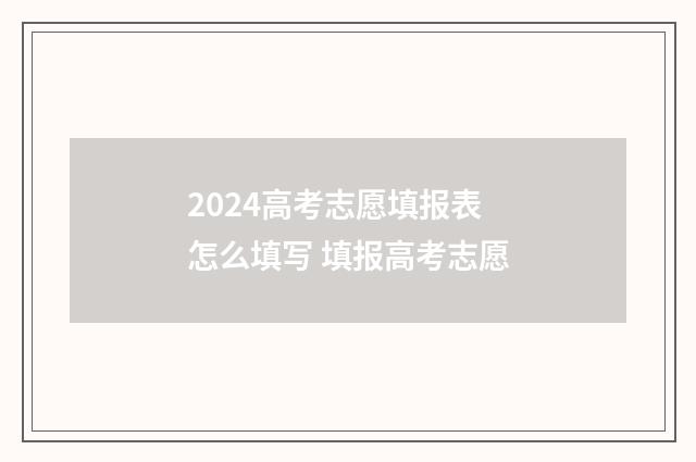 2024高考志愿填报表怎么填写 填报高考志愿