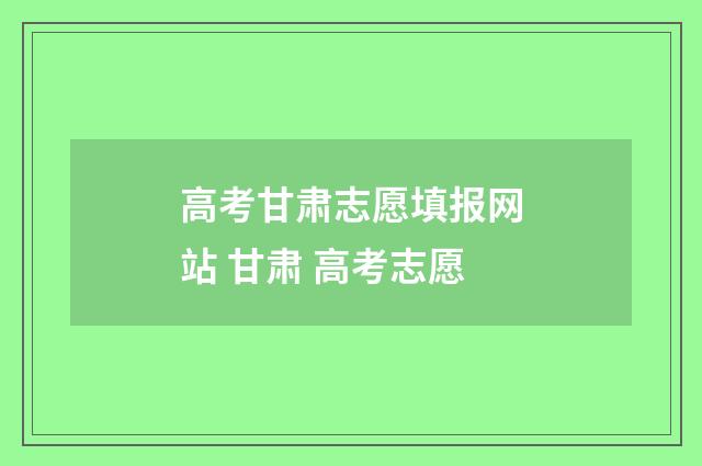 高考甘肃志愿填报网站 甘肃 高考志愿