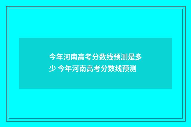 今年河南高考分数线预测是多少 今年河南高考分数线预测