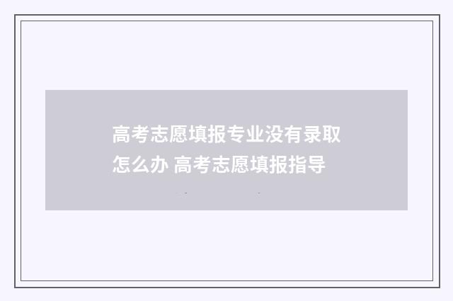 高考志愿填报专业没有录取怎么办 高考志愿填报指导