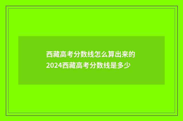 西藏高考分数线怎么算出来的 2024西藏高考分数线是多少