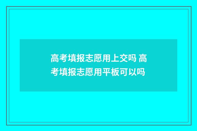 高考填报志愿用上交吗 高考填报志愿用平板可以吗