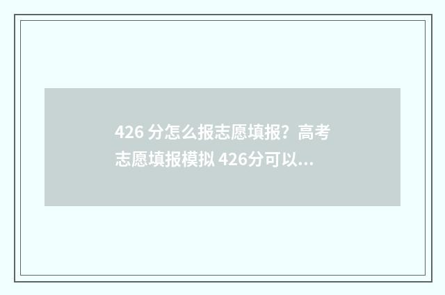 426 分怎么报志愿填报？高考志愿填报模拟 426分可以上什么学校