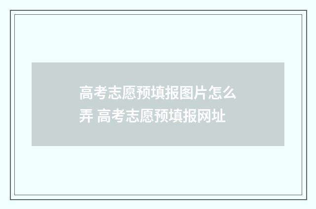 高考志愿预填报图片怎么弄 高考志愿预填报网址