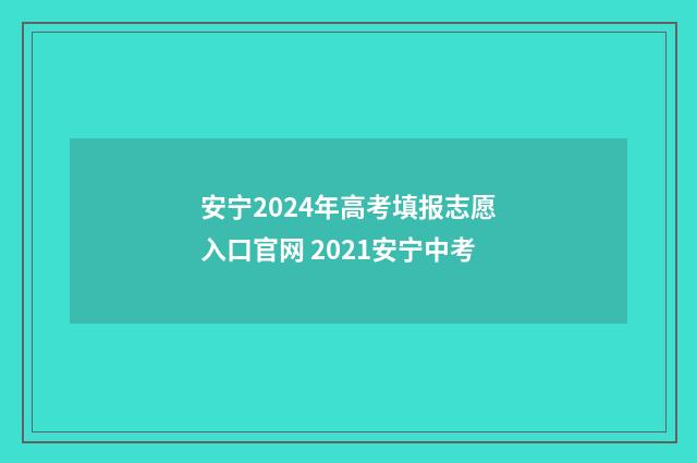 安宁2024年高考填报志愿入口官网 2021安宁中考