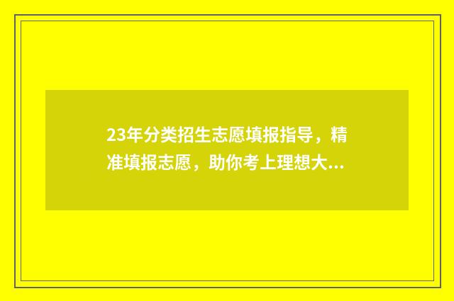 23年分类招生志愿填报指导，精准填报志愿，助你考上理想大学 2024分类招生