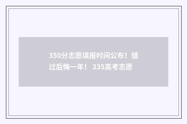 350分志愿填报时间公布！错过后悔一年！ 335高考志愿
