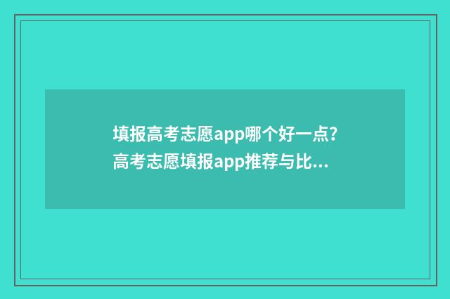 填报高考志愿app哪个好一点？高考志愿填报app推荐与比较 填报高考志愿的方法与步骤