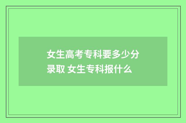 女生高考专科要多少分录取 女生专科报什么