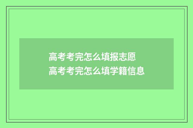 高考考完怎么填报志愿 高考考完怎么填学籍信息