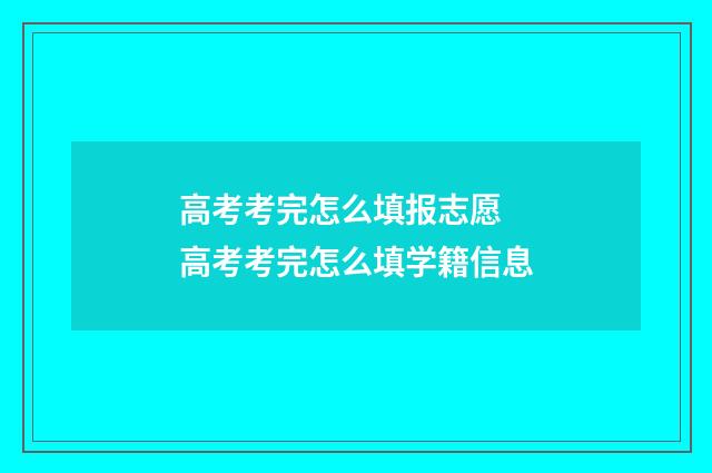 高考考完怎么填报志愿 高考考完怎么填学籍信息