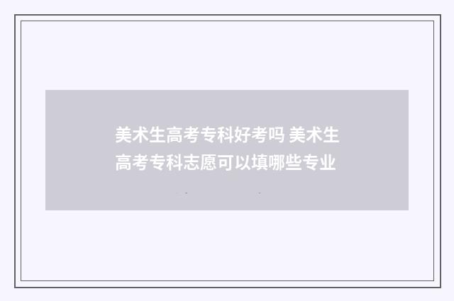美术生高考专科好考吗 美术生高考专科志愿可以填哪些专业