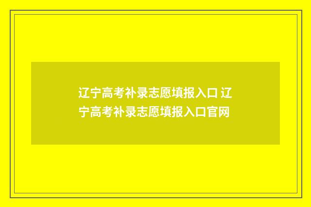 辽宁高考补录志愿填报入口 辽宁高考补录志愿填报入口官网