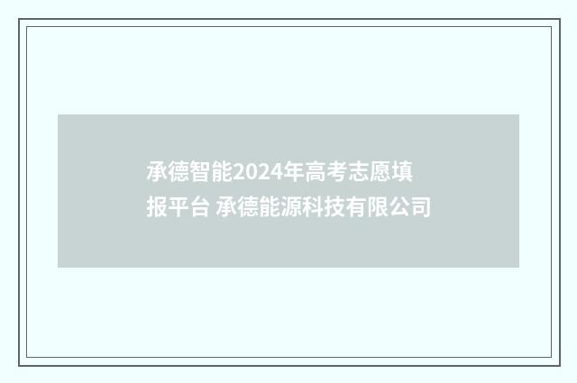 承德智能2024年高考志愿填报平台 承德能源科技有限公司