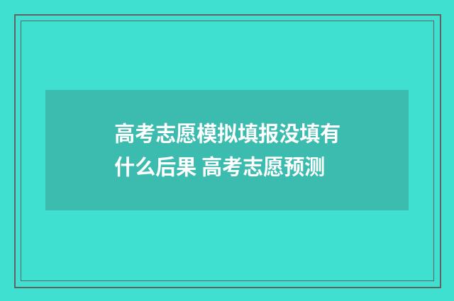 高考志愿模拟填报没填有什么后果 高考志愿预测
