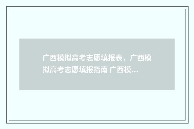 广西模拟高考志愿填报表，广西模拟高考志愿填报指南 广西模拟高考志愿填报系统官网