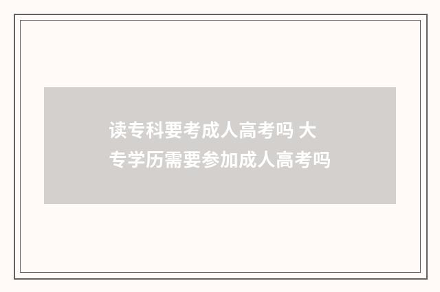 读专科要考成人高考吗 大专学历需要参加成人高考吗