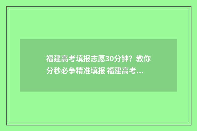 福建高考填报志愿30分钟？教你分秒必争精准填报 福建高考填报志愿网站入口