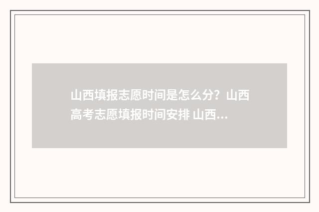 山西填报志愿时间是怎么分？山西高考志愿填报时间安排 山西填报志愿时间2024年时间表