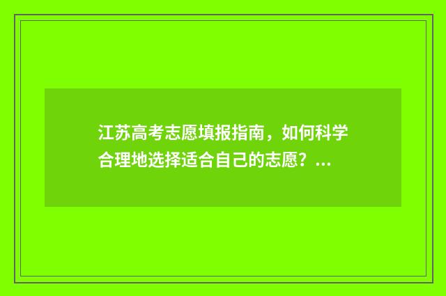 江苏高考志愿填报指南，如何科学合理地选择适合自己的志愿？ 江苏省高校录取分数线2024