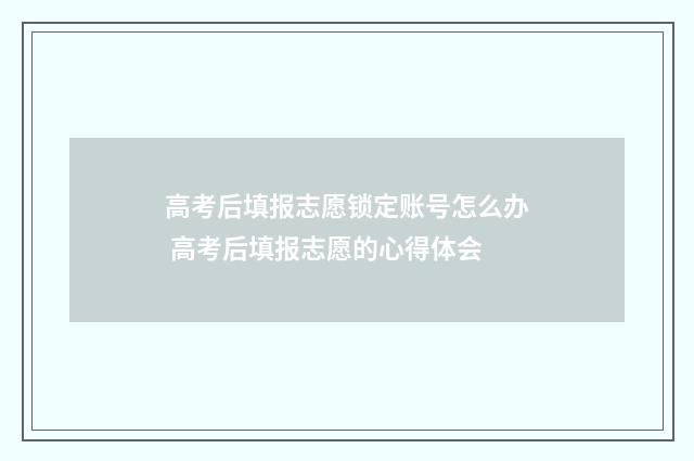高考后填报志愿锁定账号怎么办 高考后填报志愿的心得体会