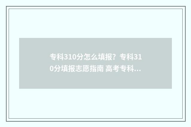 专科310分怎么填报？专科310分填报志愿指南 高考专科310分能录取什么学校