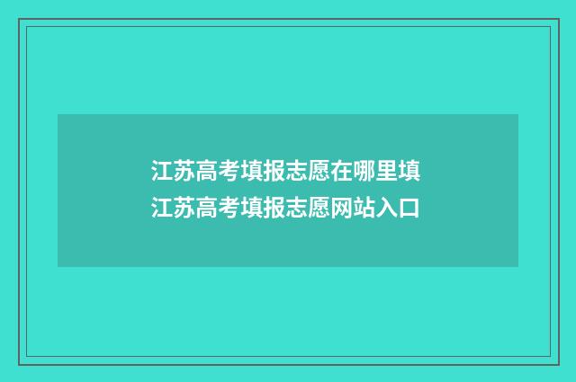 江苏高考填报志愿在哪里填 江苏高考填报志愿网站入口
