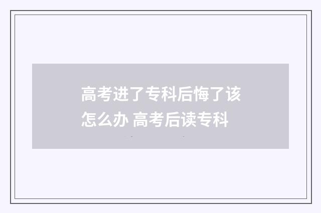 高考进了专科后悔了该怎么办 高考后读专科