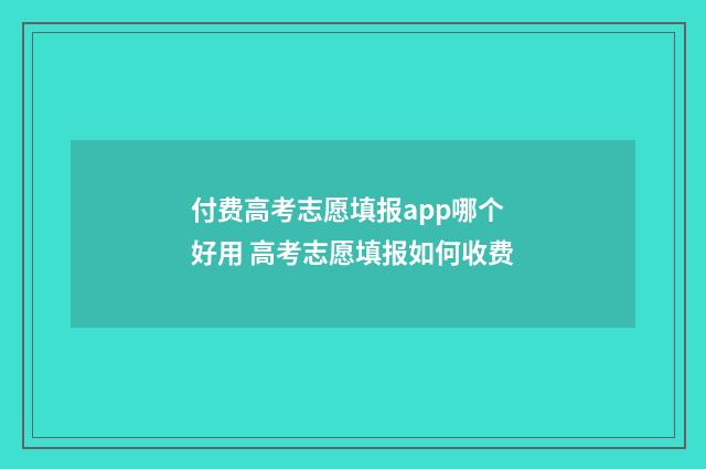 付费高考志愿填报app哪个好用 高考志愿填报如何收费