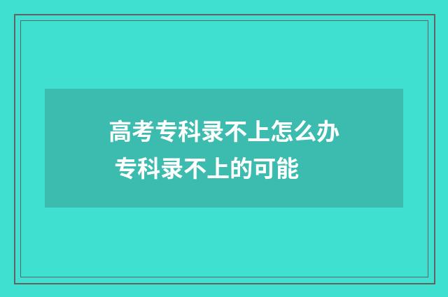 高考专科录不上怎么办 专科录不上的可能