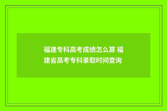 福建专科高考成绩怎么算 福建省高考专科录取时间查询