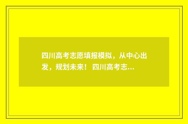 四川高考志愿填报模拟，从中心出发，规划未来！ 四川高考志愿填报规则