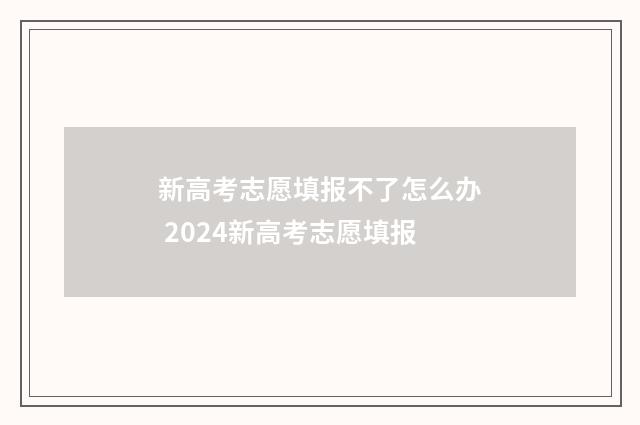 新高考志愿填报不了怎么办 2024新高考志愿填报