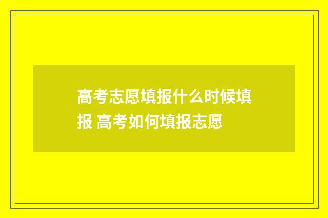 高考志愿填报什么时候填报 高考如何填报志愿