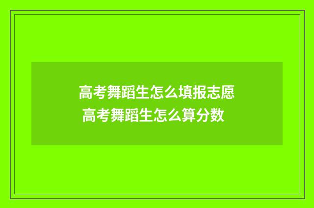 高考舞蹈生怎么填报志愿 高考舞蹈生怎么算分数