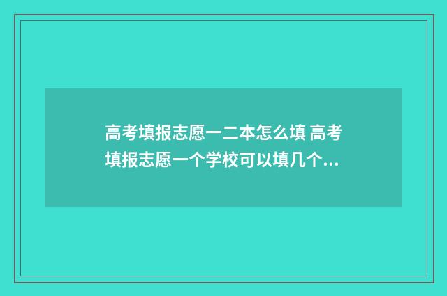 高考填报志愿一二本怎么填 高考填报志愿一个学校可以填几个专业