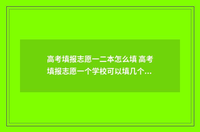 高考填报志愿一二本怎么填 高考填报志愿一个学校可以填几个专业